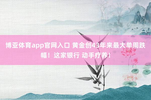 博亚体育app官网入口 黄金创43年来最大单周跌幅！这家银行 动手疗养！