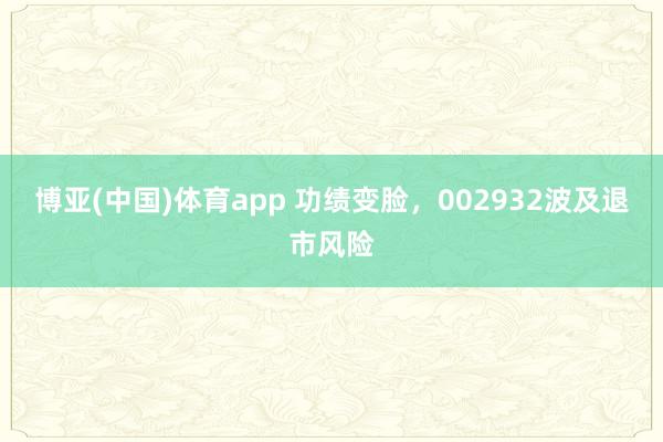 博亚(中国)体育app 功绩变脸，002932波及退市风险