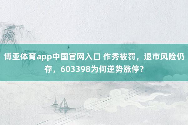 博亚体育app中国官网入口 作秀被罚，退市风险仍存，603398为何逆势涨停？