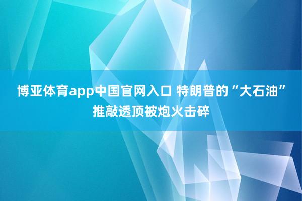 博亚体育app中国官网入口 特朗普的“大石油”推敲透顶被炮火击碎