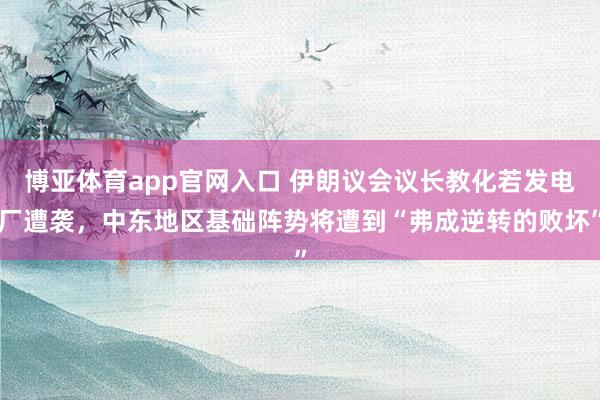 博亚体育app官网入口 伊朗议会议长教化若发电厂遭袭，中东地区基础阵势将遭到“弗成逆转的败坏”