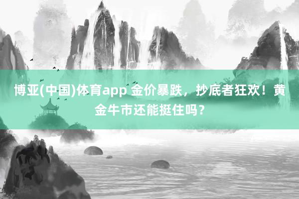 博亚(中国)体育app 金价暴跌，抄底者狂欢！黄金牛市还能挺住吗？