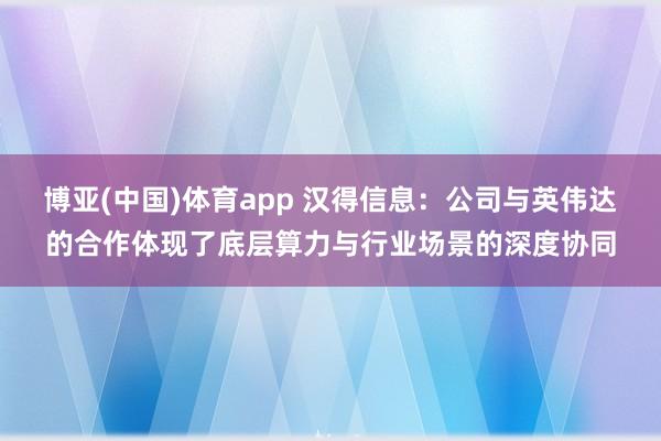 博亚(中国)体育app 汉得信息：公司与英伟达的合作体现了底层算力与行业场景的深度协同