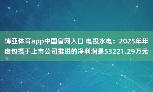 博亚体育app中国官网入口 电投水电：2025年年度包摄于上市公司推进的净利润是53221.29万元
