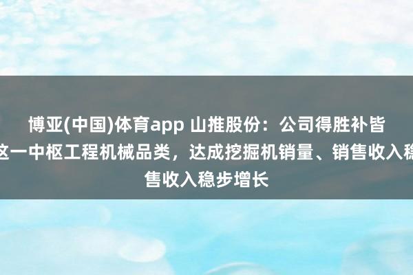博亚(中国)体育app 山推股份：公司得胜补皆挖掘机这一中枢工程机械品类，达成挖掘机销量、销售收入稳步增长