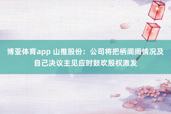 博亚体育app 山推股份：公司将把柄阛阓情况及自己决议主见应时鼓吹股权激发