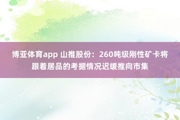 博亚体育app 山推股份：260吨级刚性矿卡将跟着居品的考据情况迟缓推向市集