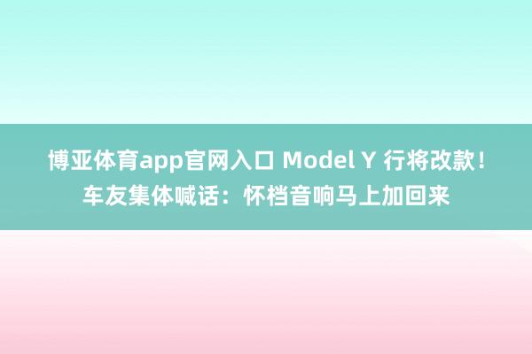 博亚体育app官网入口 Model Y 行将改款！车友集体喊话：怀档音响马上加回来