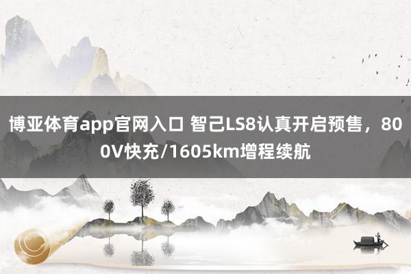 博亚体育app官网入口 智己LS8认真开启预售，800V快充/1605km增程续航