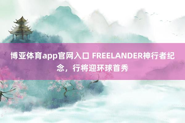 博亚体育app官网入口 FREELANDER神行者纪念，行将迎环球首秀