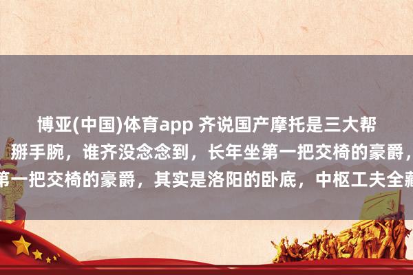 博亚(中国)体育app 齐说国产摩托是三大帮派，重庆、广东、洛阳，掰手腕，谁齐没念念到，长年坐第一把交椅的豪爵，其实是洛阳的卧底，中枢工夫全藏在偃师