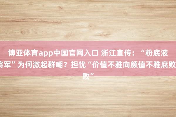 博亚体育app中国官网入口 浙江宣传：“粉底液将军”为何激起群嘲？担忧“价值不雅向颜值不雅腐败”