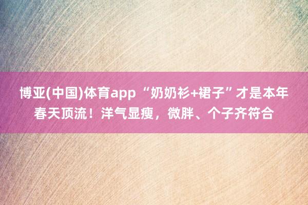 博亚(中国)体育app “奶奶衫+裙子”才是本年春天顶流！洋气显瘦，微胖、个子齐符合