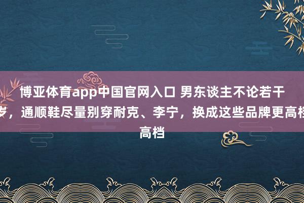 博亚体育app中国官网入口 男东谈主不论若干岁，通顺鞋尽量别穿耐克、李宁，换成这些品牌更高档