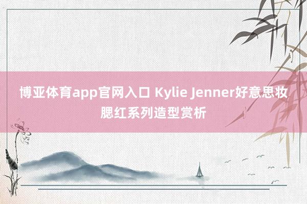 博亚体育app官网入口 Kylie Jenner好意思妆腮红系列造型赏析