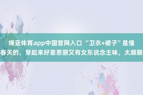 博亚体育app中国官网入口 “卫衣+裙子”是懂春天的，穿起来好意思丽又有女东说念主味，太顺眼