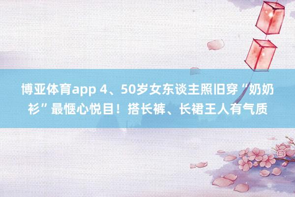 博亚体育app 4、50岁女东谈主照旧穿“奶奶衫”最惬心悦目！搭长裤、长裙王人有气质