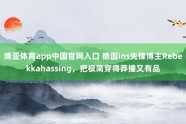 博亚体育app中国官网入口 德国ins先锋博主Rebekkahassing,把极简穿得莽撞又有品