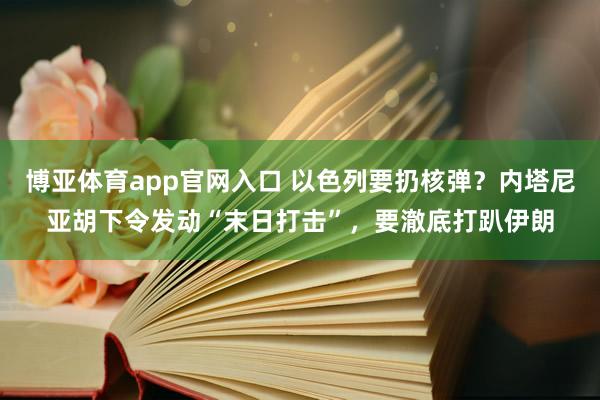 博亚体育app官网入口 以色列要扔核弹？内塔尼亚胡下令发动“末日打击”，要澈底打趴伊朗