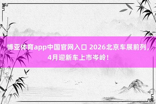 博亚体育app中国官网入口 2026北京车展前列，4月迎新车上市岑岭！