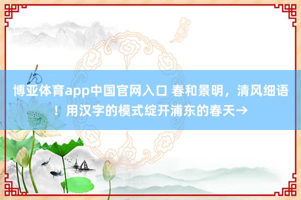 博亚体育app中国官网入口 春和景明，清风细语！用汉字的模式绽开浦东的春天→