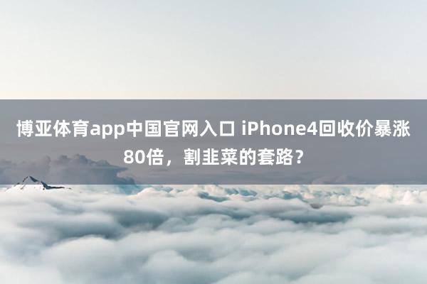 博亚体育app中国官网入口 iPhone4回收价暴涨80倍，割韭菜的套路？