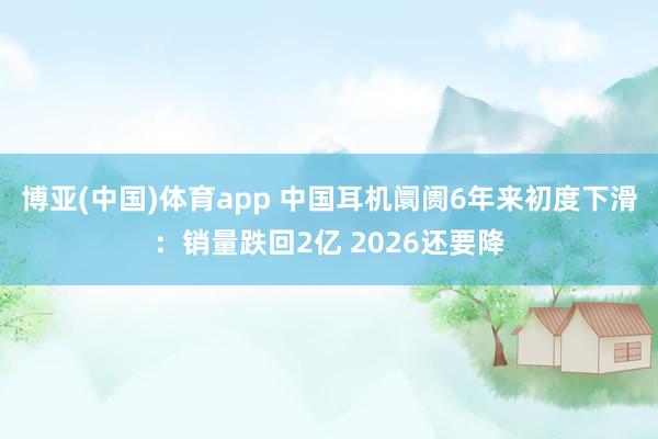 博亚(中国)体育app 中国耳机阛阓6年来初度下滑：销量跌回2亿 2026还要降