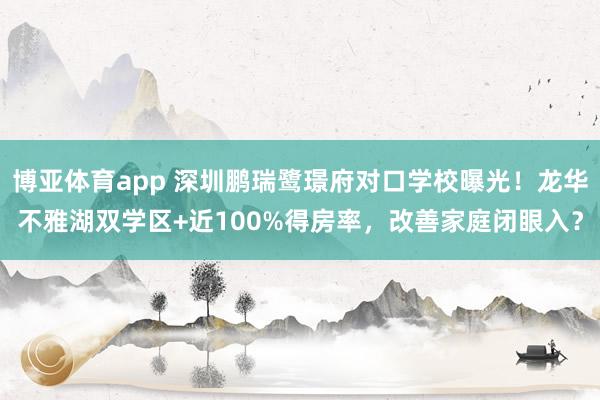 博亚体育app 深圳鹏瑞鹭璟府对口学校曝光！龙华不雅湖双学区+近100%得房率，改善家庭闭眼入？