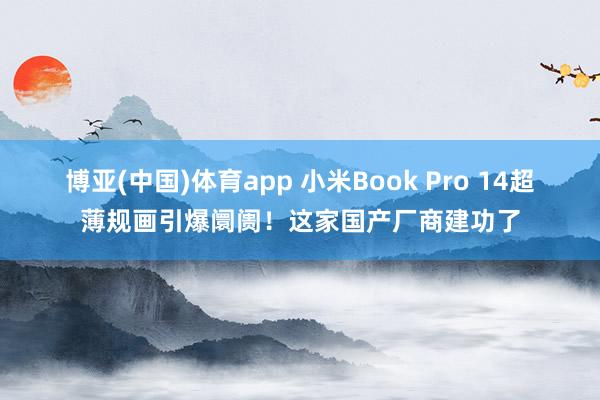 博亚(中国)体育app 小米Book Pro 14超薄规画引爆阛阓！这家国产厂商建功了