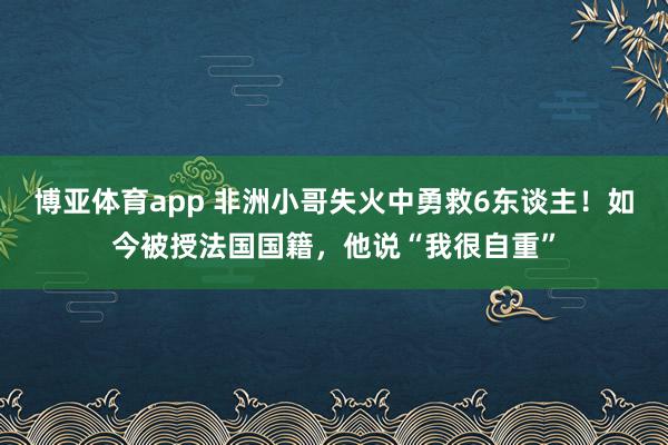 博亚体育app 非洲小哥失火中勇救6东谈主！如今被授法国国籍，他说“我很自重”