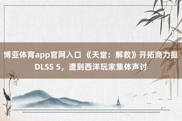 博亚体育app官网入口 《天堂：解救》开拓商力挺DLSS 5，遭到西洋玩家集体声讨
