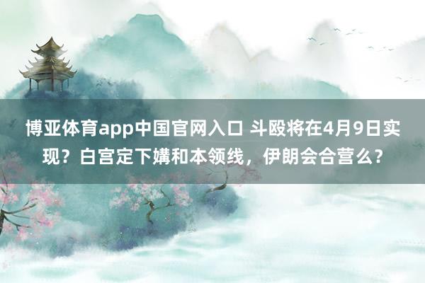 博亚体育app中国官网入口 斗殴将在4月9日实现？白宫定下媾和本领线，伊朗会合营么？