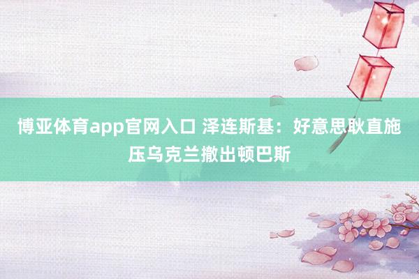 博亚体育app官网入口 泽连斯基：好意思耿直施压乌克兰撤出顿巴斯