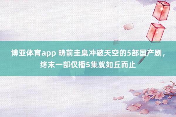 博亚体育app 畴前圭臬冲破天空的5部国产剧，终末一部仅播5集就如丘而止