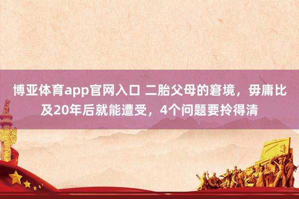 博亚体育app官网入口 二胎父母的窘境，毋庸比及20年后就能遭受，4个问题要拎得清