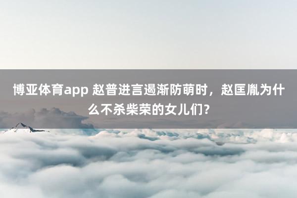 博亚体育app 赵普进言遏渐防萌时，赵匡胤为什么不杀柴荣的女儿们？