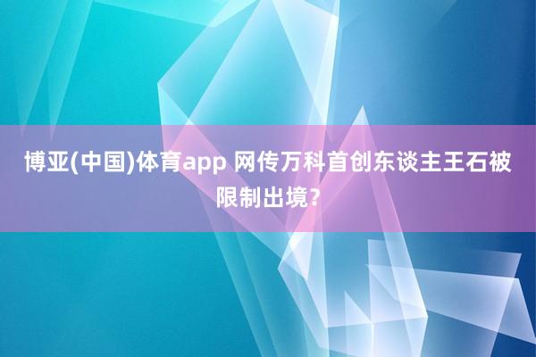 博亚(中国)体育app 网传万科首创东谈主王石被限制出境？