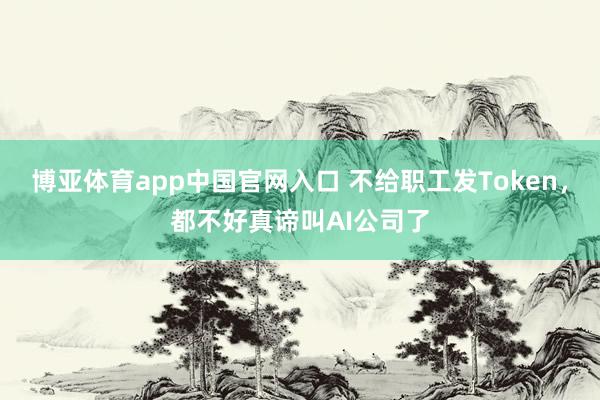 博亚体育app中国官网入口 不给职工发Token，都不好真谛叫AI公司了