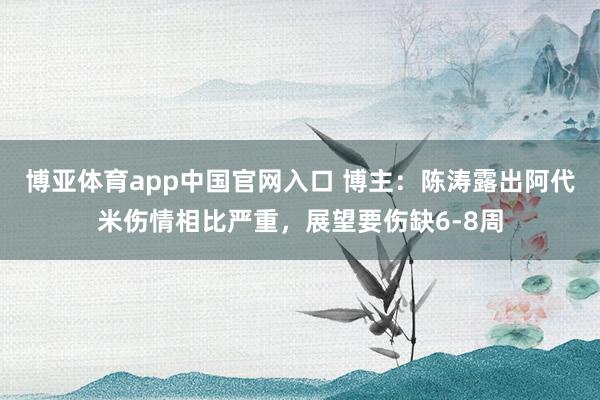 博亚体育app中国官网入口 博主：陈涛露出阿代米伤情相比严重，展望要伤缺6-8周