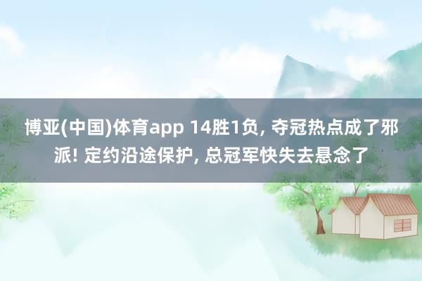 博亚(中国)体育app 14胜1负， 夺冠热点成了邪派! 定约沿途保护， 总冠军快失去悬念了