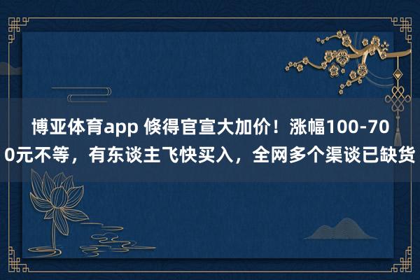 博亚体育app 倏得官宣大加价！涨幅100-700元不等，有东谈主飞快买入，全网多个渠谈已缺货