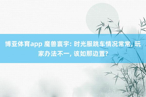 博亚体育app 魔兽寰宇: 时光服跳车情况常常， 玩家办法不一， 该如那边置?