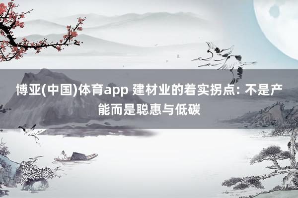 博亚(中国)体育app 建材业的着实拐点: 不是产能而是聪惠与低碳