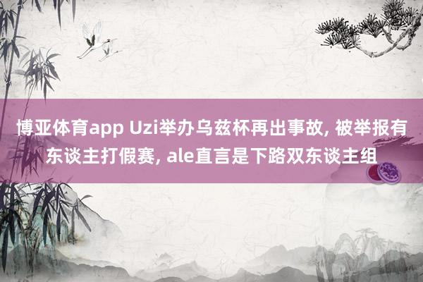 博亚体育app Uzi举办乌兹杯再出事故， 被举报有东谈主打假赛， ale直言是下路双东谈主组