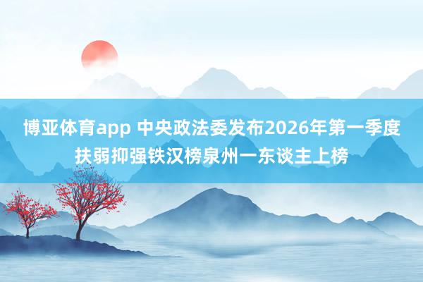 博亚体育app 中央政法委发布2026年第一季度扶弱抑强铁汉榜泉州一东谈主上榜