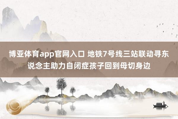 博亚体育app官网入口 地铁7号线三站联动寻东说念主助力自闭症孩子回到母切身边