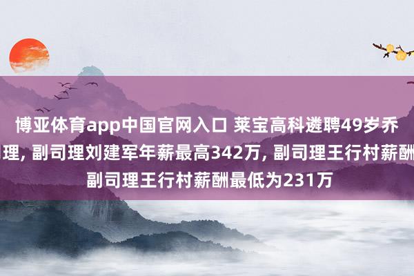 博亚体育app中国官网入口 莱宝高科遴聘49岁乔传兴为副总司理， 副司理刘建军年薪最高342万， 副司理王行村薪酬最低为231万