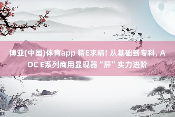 博亚(中国)体育app 精E求精! 从基础到专科， AOC E系列商用显现器“屏”实力进阶