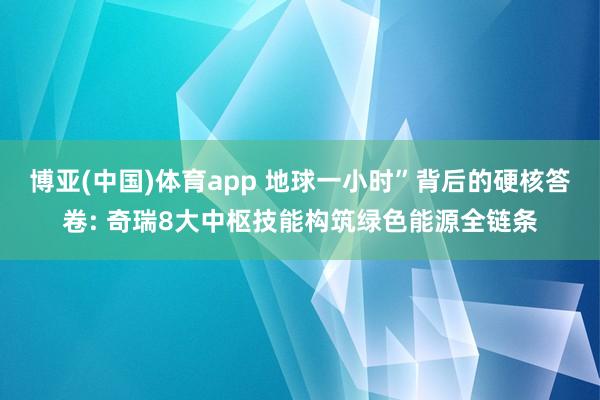 博亚(中国)体育app 地球一小时”背后的硬核答卷: 奇瑞8大中枢技能构筑绿色能源全链条