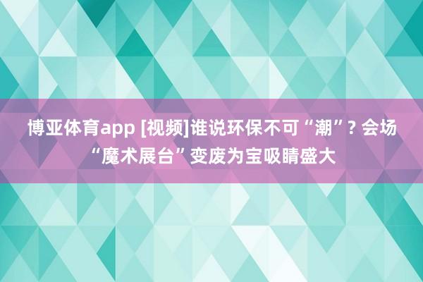 博亚体育app [视频]谁说环保不可“潮”? 会场“魔术展台”变废为宝吸睛盛大